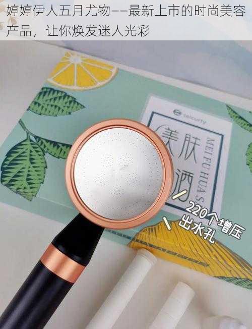 婷婷伊人五月尤物——最新上市的时尚美容产品,让你焕发迷人光彩