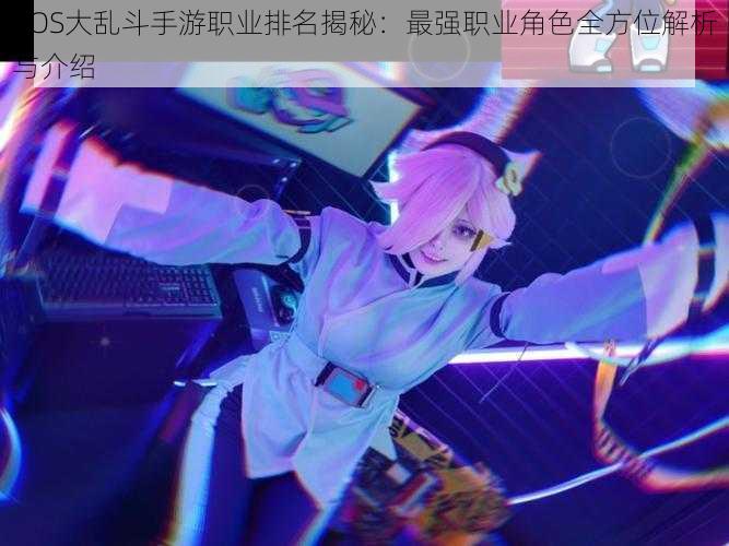 COS大乱斗手游职业排名揭秘:最强职业角色全方位解析与介绍