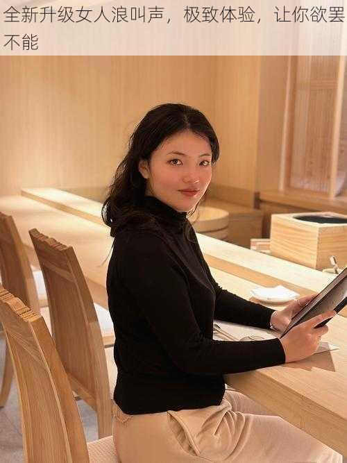全新升级女人浪叫声,极致体验,让你欲罢不能
