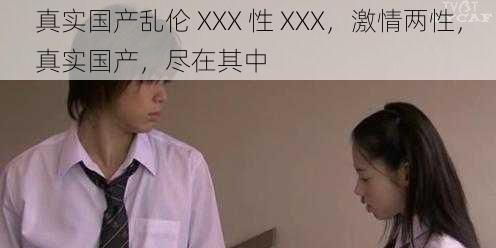 真实国产乱伦 XXX 性 XXX,激情两性,真实国产,尽在其中